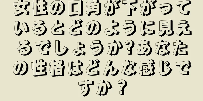 女性の口角が下がっているとどのように見えるでしょうか?あなたの性格はどんな感じですか？