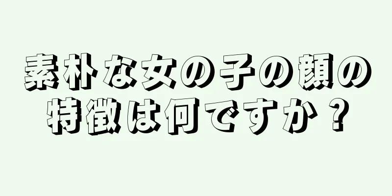 素朴な女の子の顔の特徴は何ですか？