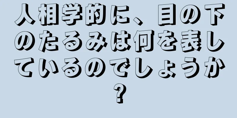 人相学的に、目の下のたるみは何を表しているのでしょうか?