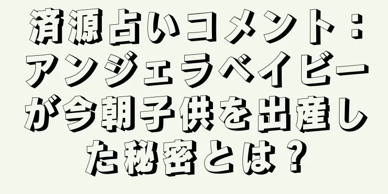 済源占いコメント：アンジェラベイビーが今朝子供を出産した秘密とは？