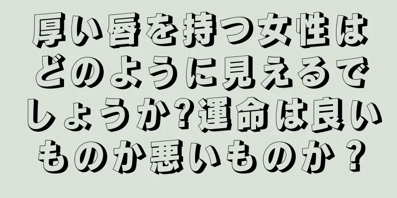 厚い唇を持つ女性はどのように見えるでしょうか?運命は良いものか悪いものか？