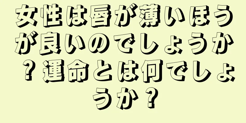 女性は唇が薄いほうが良いのでしょうか？運命とは何でしょうか？