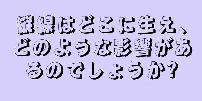 縦線はどこに生え、どのような影響があるのでしょうか?