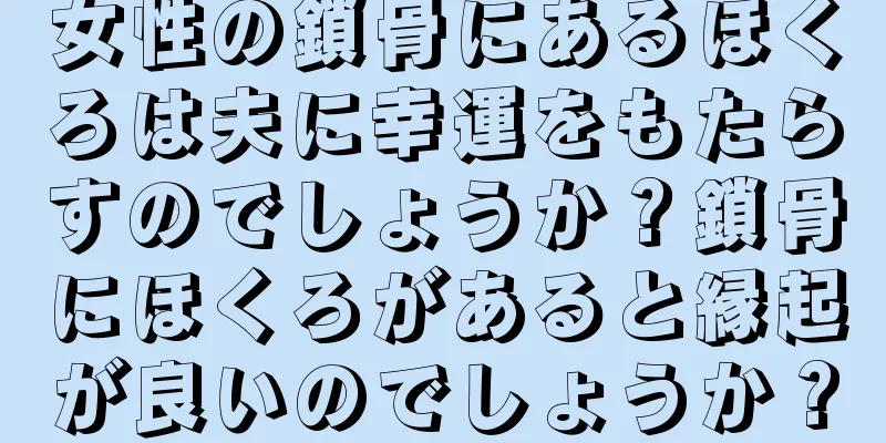 女性の鎖骨にあるほくろは夫に幸運をもたらすのでしょうか？鎖骨にほくろがあると縁起が良いのでしょうか？