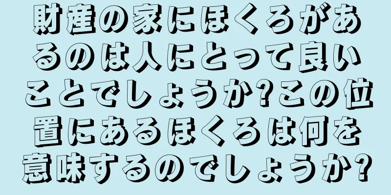 財産の家にほくろがあるのは人にとって良いことでしょうか?この位置にあるほくろは何を意味するのでしょうか?