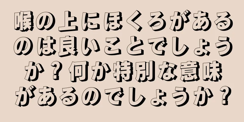 喉の上にほくろがあるのは良いことでしょうか？何か特別な意味があるのでしょうか？