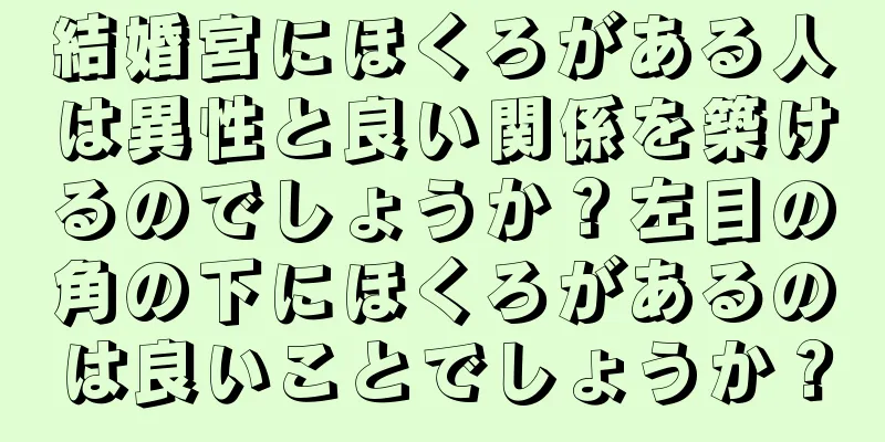 結婚宮にほくろがある人は異性と良い関係を築けるのでしょうか？左目の角の下にほくろがあるのは良いことでしょうか？