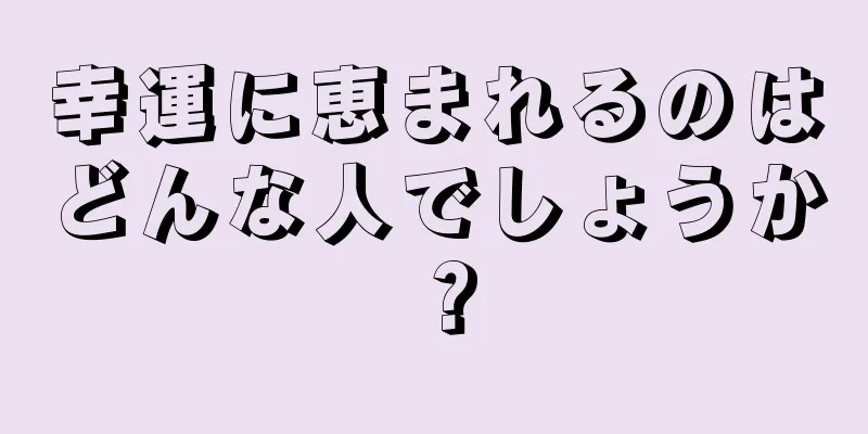 幸運に恵まれるのはどんな人でしょうか？