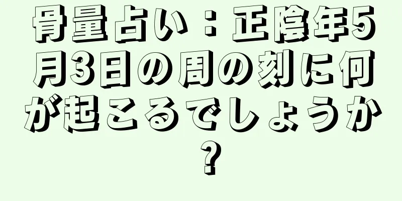 骨量占い：正陰年5月3日の周の刻に何が起こるでしょうか？