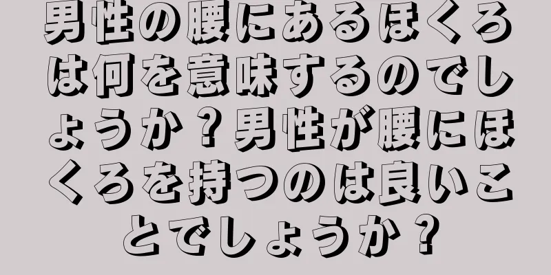 男性の腰にあるほくろは何を意味するのでしょうか？男性が腰にほくろを持つのは良いことでしょうか？