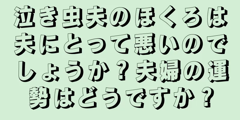 泣き虫夫のほくろは夫にとって悪いのでしょうか？夫婦の運勢はどうですか？