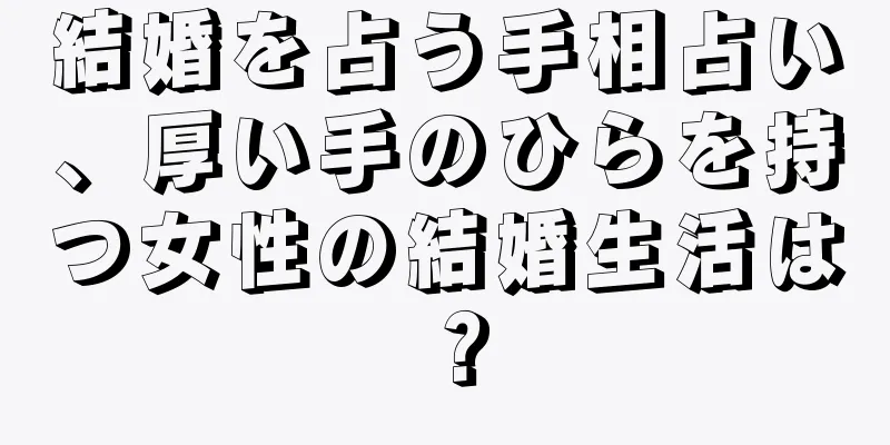 結婚を占う手相占い、厚い手のひらを持つ女性の結婚生活は？