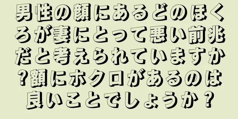 男性の顔にあるどのほくろが妻にとって悪い前兆だと考えられていますか?額にホクロがあるのは良いことでしょうか？