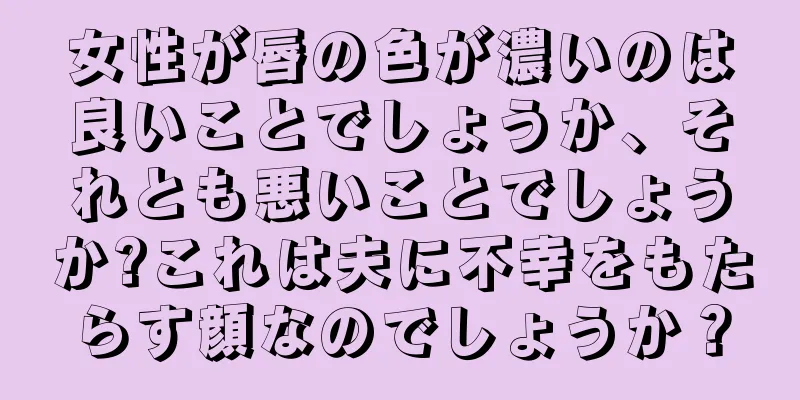 女性が唇の色が濃いのは良いことでしょうか、それとも悪いことでしょうか?これは夫に不幸をもたらす顔なのでしょうか？