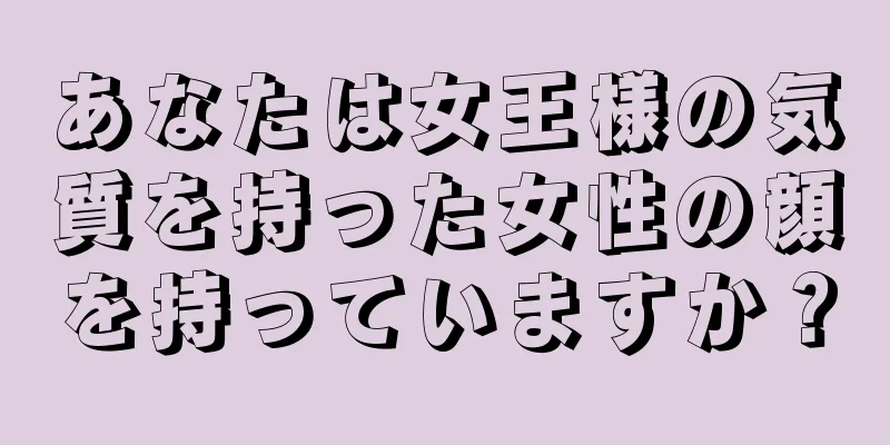 あなたは女王様の気質を持った女性の顔を持っていますか？