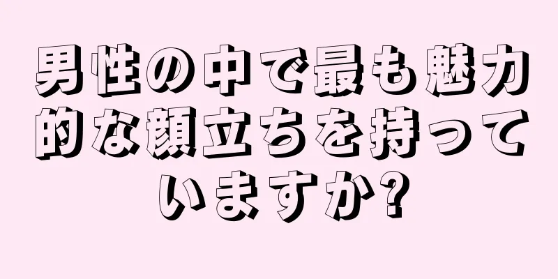 男性の中で最も魅力的な顔立ちを持っていますか?