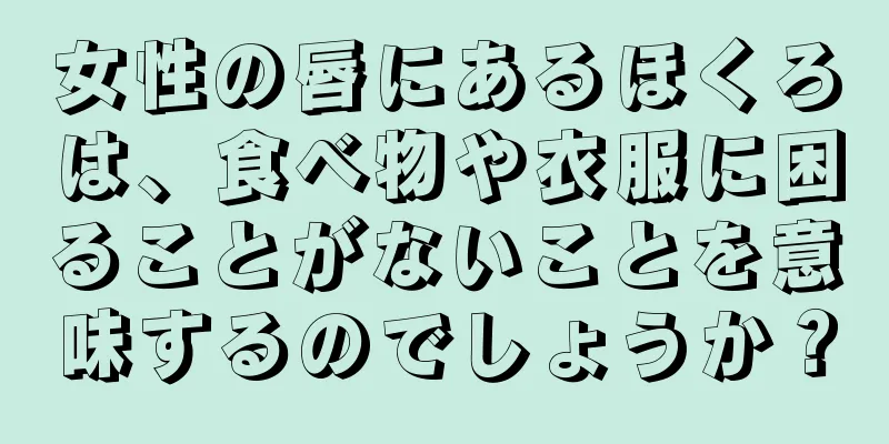 女性の唇にあるほくろは、食べ物や衣服に困ることがないことを意味するのでしょうか？