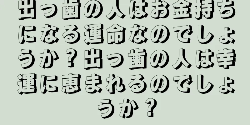 出っ歯の人はお金持ちになる運命なのでしょうか？出っ歯の人は幸運に恵まれるのでしょうか？