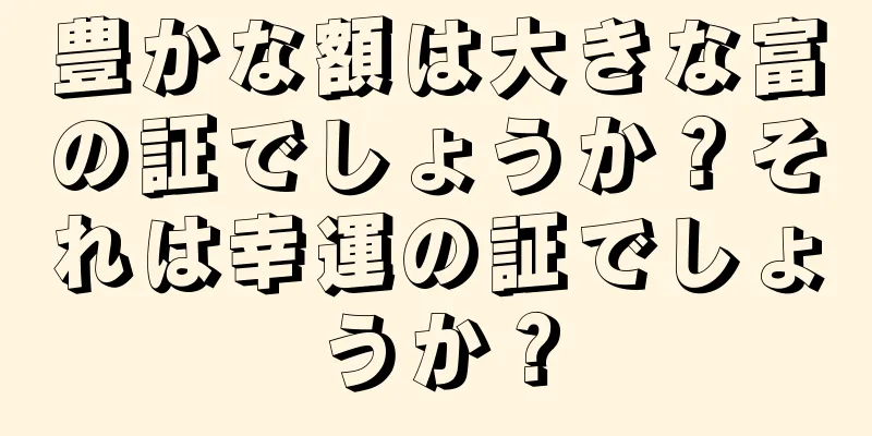 豊かな額は大きな富の証でしょうか？それは幸運の証でしょうか？