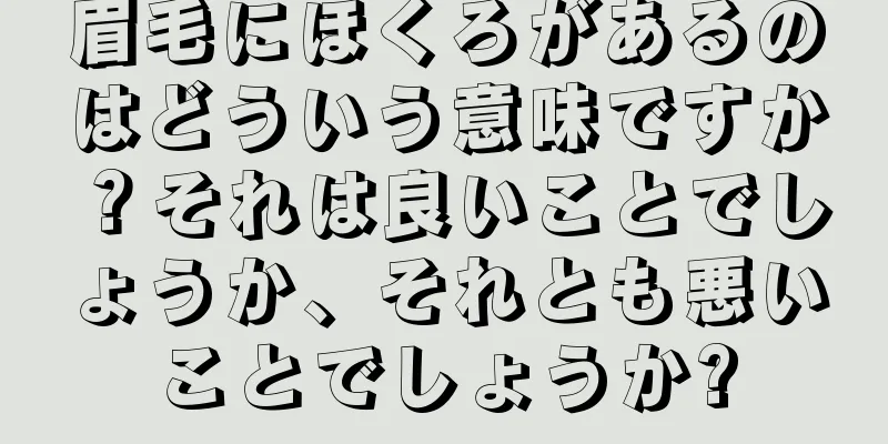 眉毛にほくろがあるのはどういう意味ですか？それは良いことでしょうか、それとも悪いことでしょうか?