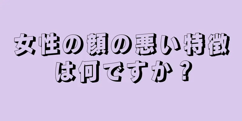 女性の顔の悪い特徴は何ですか？