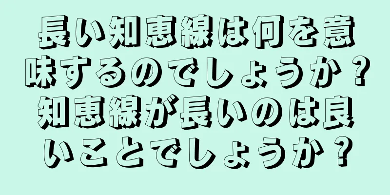 長い知恵線は何を意味するのでしょうか？知恵線が長いのは良いことでしょうか？