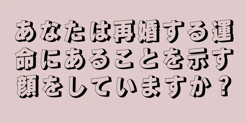 あなたは再婚する運命にあることを示す顔をしていますか？