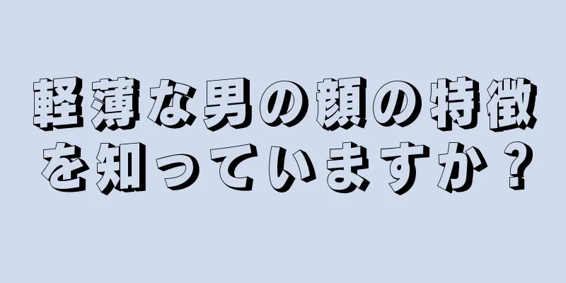 軽薄な男の顔の特徴を知っていますか？