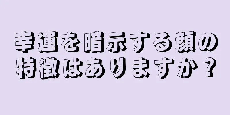 幸運を暗示する顔の特徴はありますか？