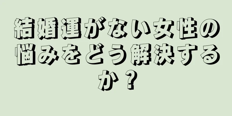 結婚運がない女性の悩みをどう解決するか？