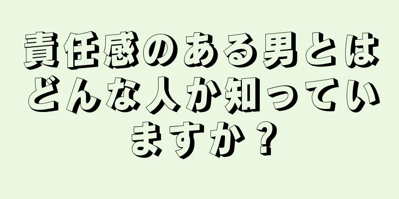 責任感のある男とはどんな人か知っていますか？