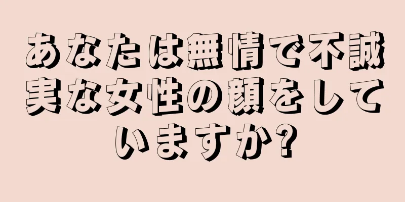 あなたは無情で不誠実な女性の顔をしていますか?