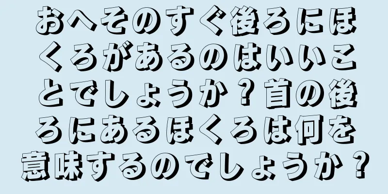 おへそのすぐ後ろにほくろがあるのはいいことでしょうか？首の後ろにあるほくろは何を意味するのでしょうか？