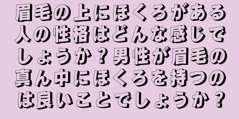 眉毛の上にほくろがある人の性格はどんな感じでしょうか？男性が眉毛の真ん中にほくろを持つのは良いことでしょうか？