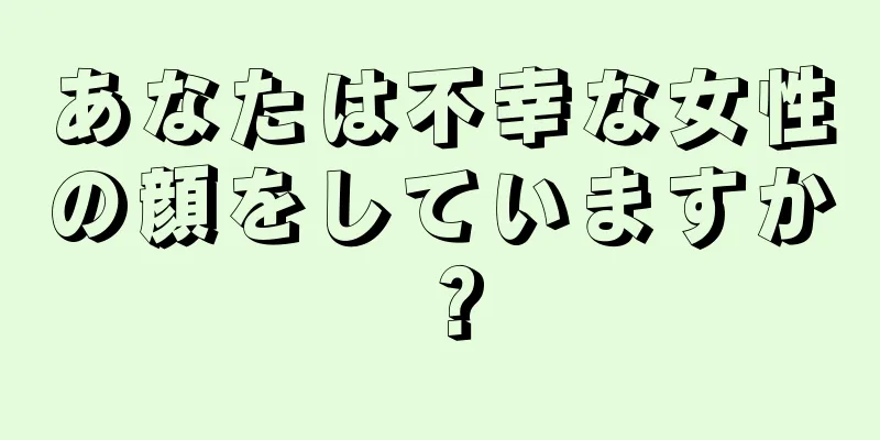 あなたは不幸な女性の顔をしていますか？