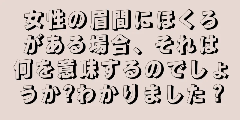 女性の眉間にほくろがある場合、それは何を意味するのでしょうか?わかりました？