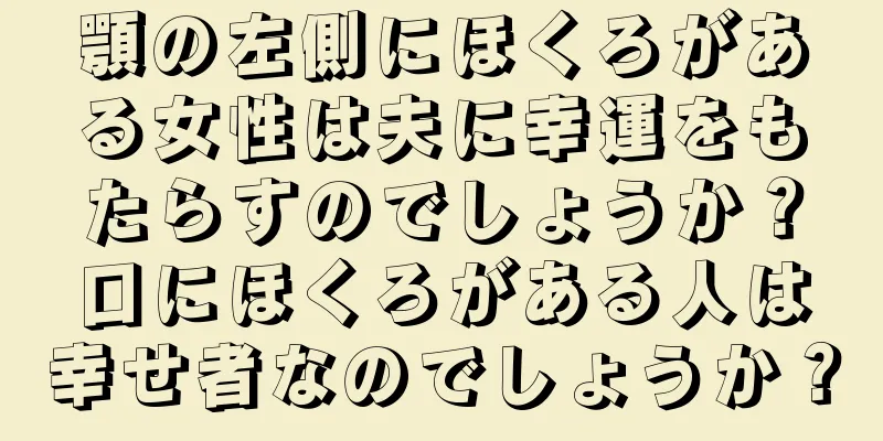 顎の左側にほくろがある女性は夫に幸運をもたらすのでしょうか？口にほくろがある人は幸せ者なのでしょうか？