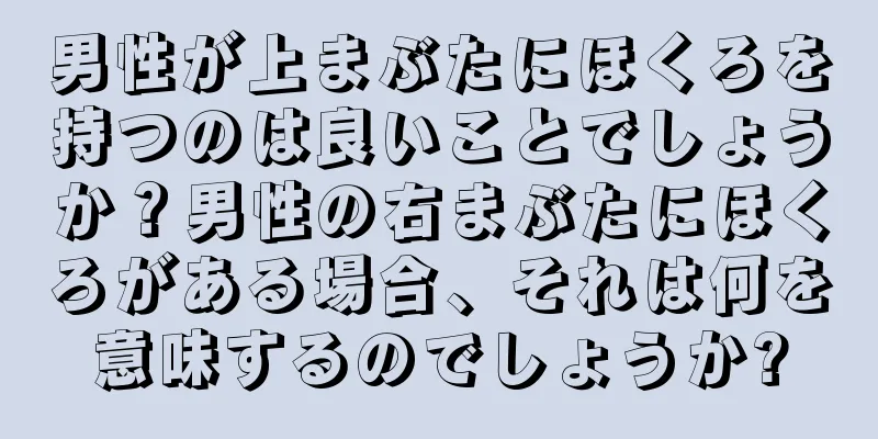 男性が上まぶたにほくろを持つのは良いことでしょうか？男性の右まぶたにほくろがある場合、それは何を意味するのでしょうか?