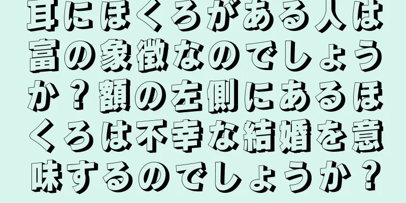 耳にほくろがある人は富の象徴なのでしょうか？額の左側にあるほくろは不幸な結婚を意味するのでしょうか？