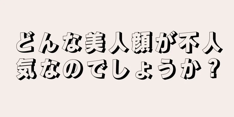 どんな美人顔が不人気なのでしょうか？