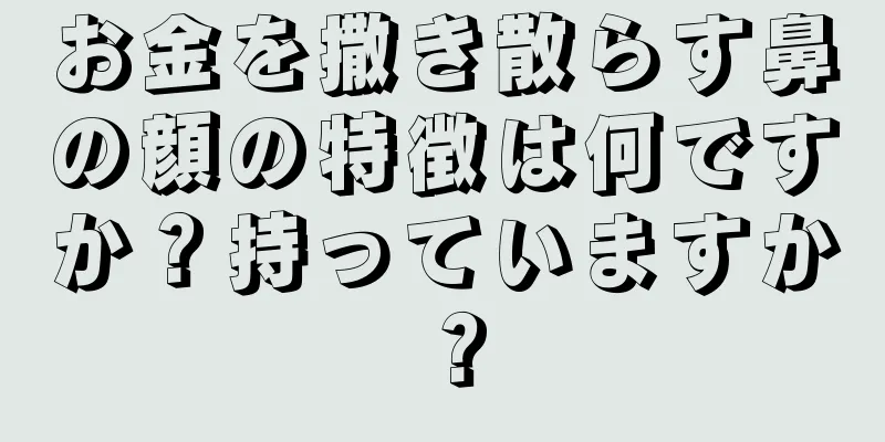 お金を撒き散らす鼻の顔の特徴は何ですか？持っていますか？