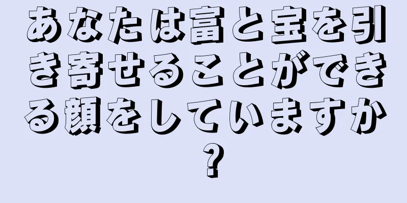 あなたは富と宝を引き寄せることができる顔をしていますか？