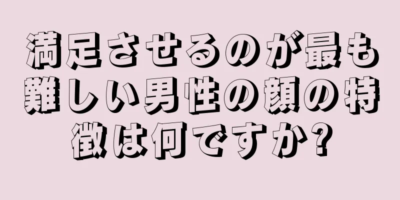 満足させるのが最も難しい男性の顔の特徴は何ですか?