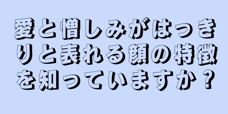 愛と憎しみがはっきりと表れる顔の特徴を知っていますか？