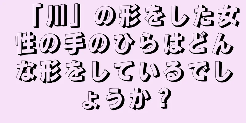 「川」の形をした女性の手のひらはどんな形をしているでしょうか？