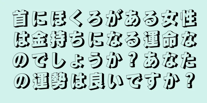 首にほくろがある女性は金持ちになる運命なのでしょうか？あなたの運勢は良いですか？