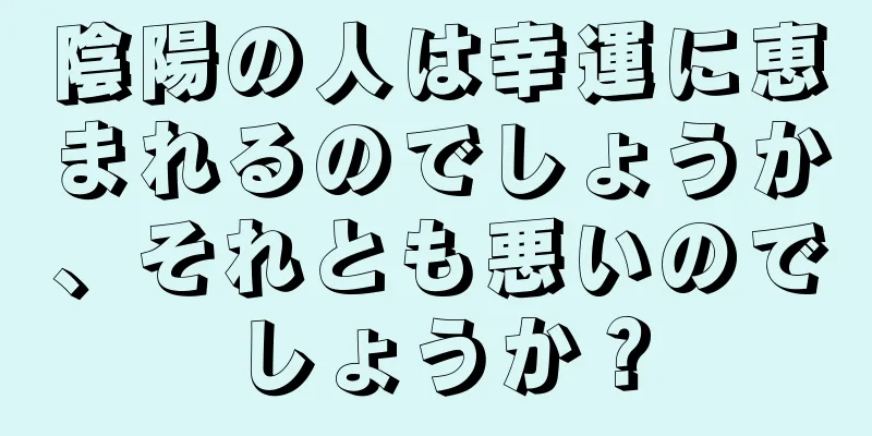 陰陽の人は幸運に恵まれるのでしょうか、それとも悪いのでしょうか？