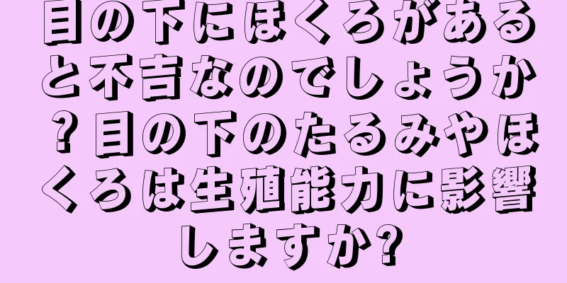 目の下にほくろがあると不吉なのでしょうか？目の下のたるみやほくろは生殖能力に影響しますか?