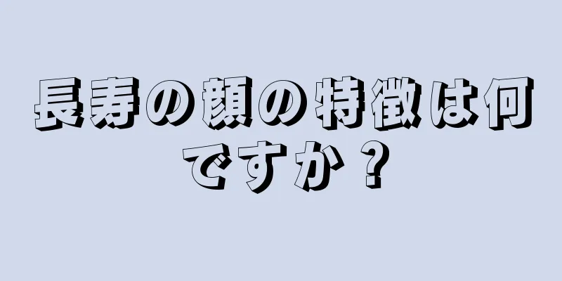 長寿の顔の特徴は何ですか？