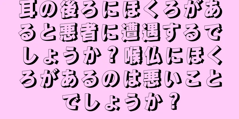 耳の後ろにほくろがあると悪者に遭遇するでしょうか？喉仏にほくろがあるのは悪いことでしょうか？